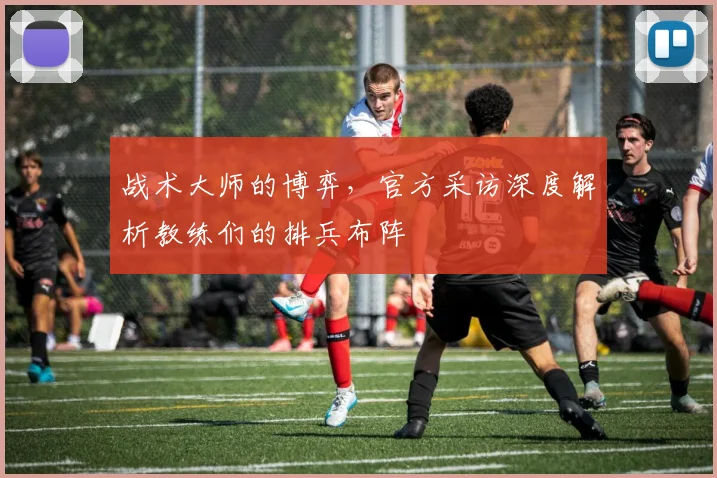 战术大师的博弈，官方采访深度解析教练们的排兵布阵