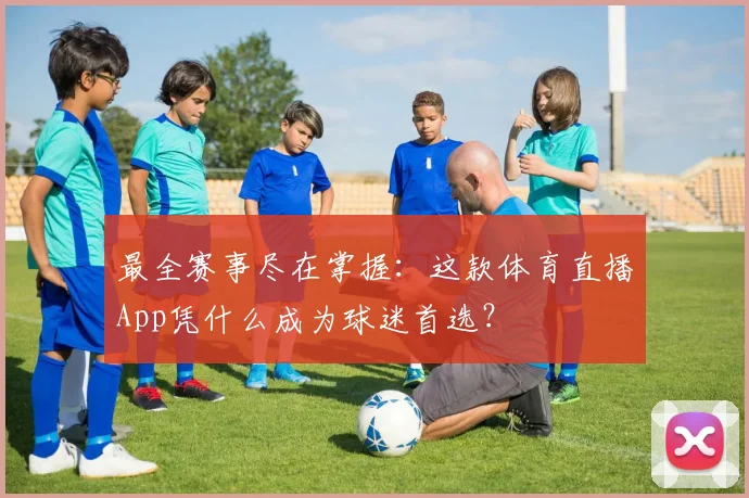 最全赛事尽在掌握：这款体育直播App凭什么成为球迷首选？