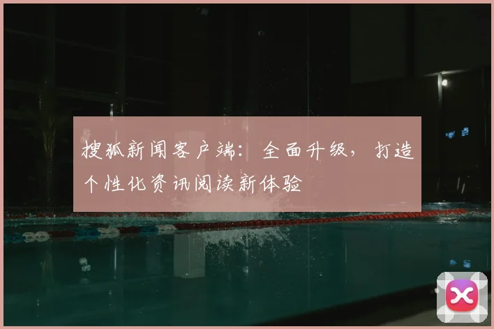 搜狐新闻客户端：全面升级，打造个性化资讯阅读新体验