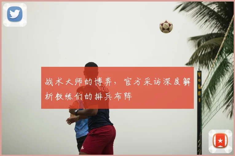 战术大师的博弈，官方采访深度解析教练们的排兵布阵